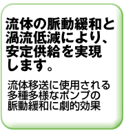 流体の脈動緩和と渦流低減により、流体の安定供給を実現します。