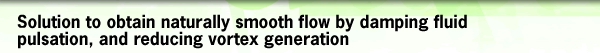 Solution to obtain naturally smooth flow by damping fluid pulsation, and reducing vortex generation